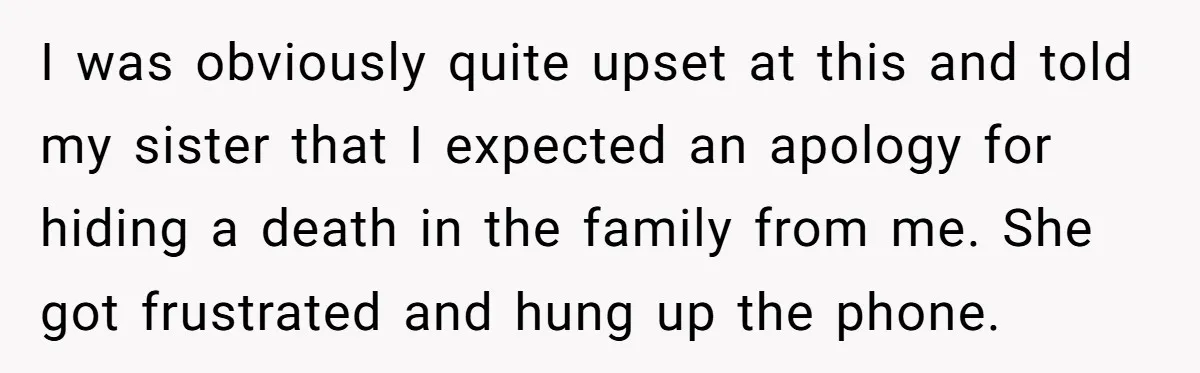 I was obviously quite upset at this and told my sister that I expected an apology for hiding a death in the family from me. She got frustrated and hung...
