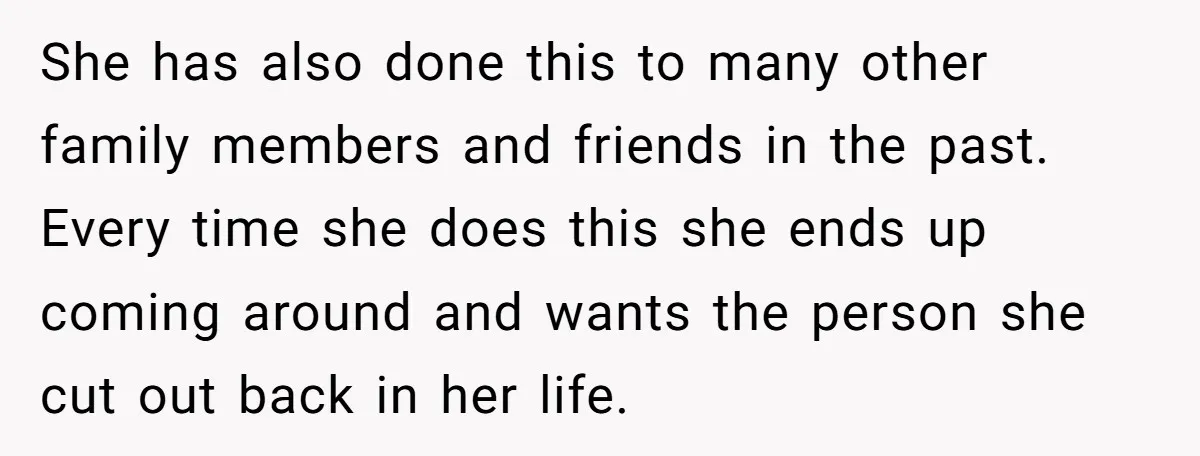 She has also done this to many other family members and friends in the past. Every time she does this she ends up coming around and wants the person she...