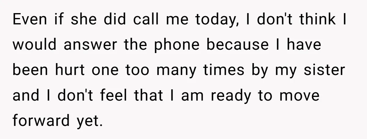 Even if she did call me today, I don't think I would answer the phone because I have been hurt one too many times by my sister and I don't...