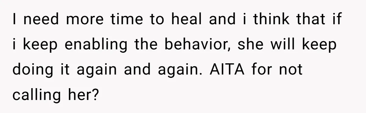 I need more time to heal and i think that if i keep enabling the behavior, she will keep doing it again and again. AITA for not calling her?
