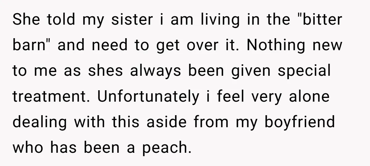 She told my sister i am living in the "bitter barn" and need to get over it. Nothing new to me as shes always been given special treatment. Unfortunately i...