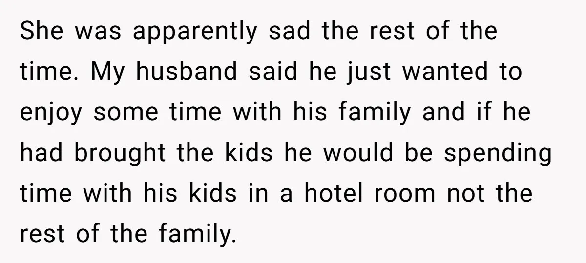 She was apparently sad the rest of the time. My husband said he just wanted to enjoy some time with his family and if he had brought the kids he...