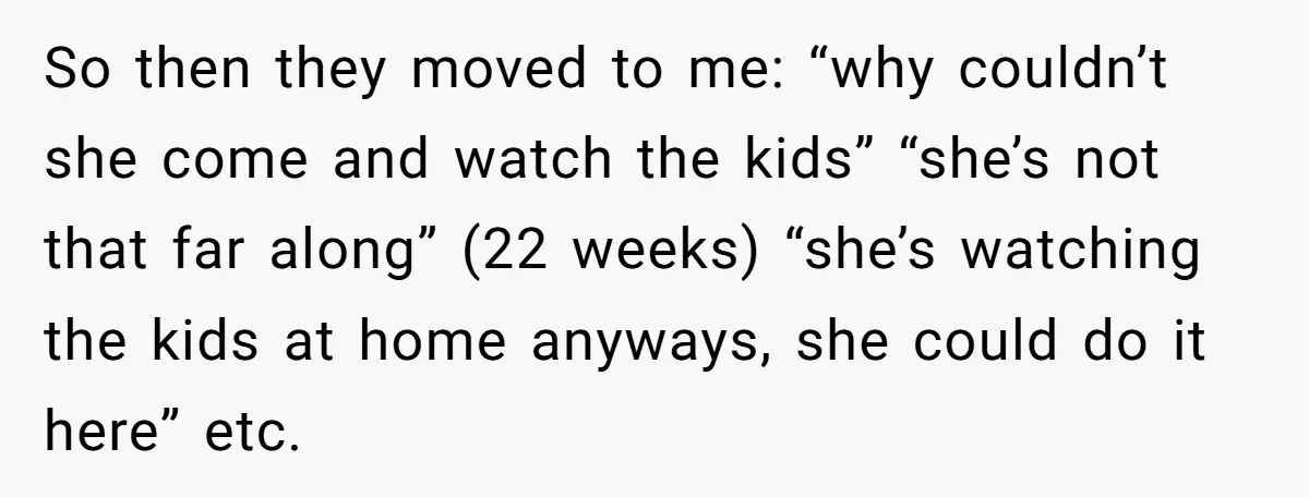 So then they moved to me: “why couldn’t she come and watch the kids” “she’s not that far along” (22 weeks) “she’s watching the kids at home anyways, she could...