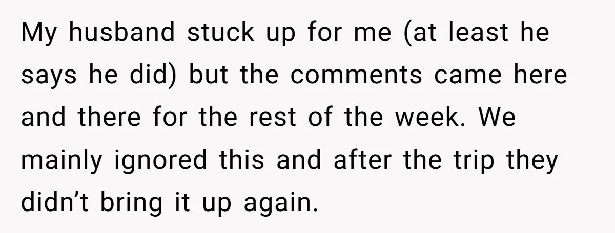 My husband stuck up for me (at least he says he did) but the comments came here and there for the rest of the week. We mainly ignored this and...