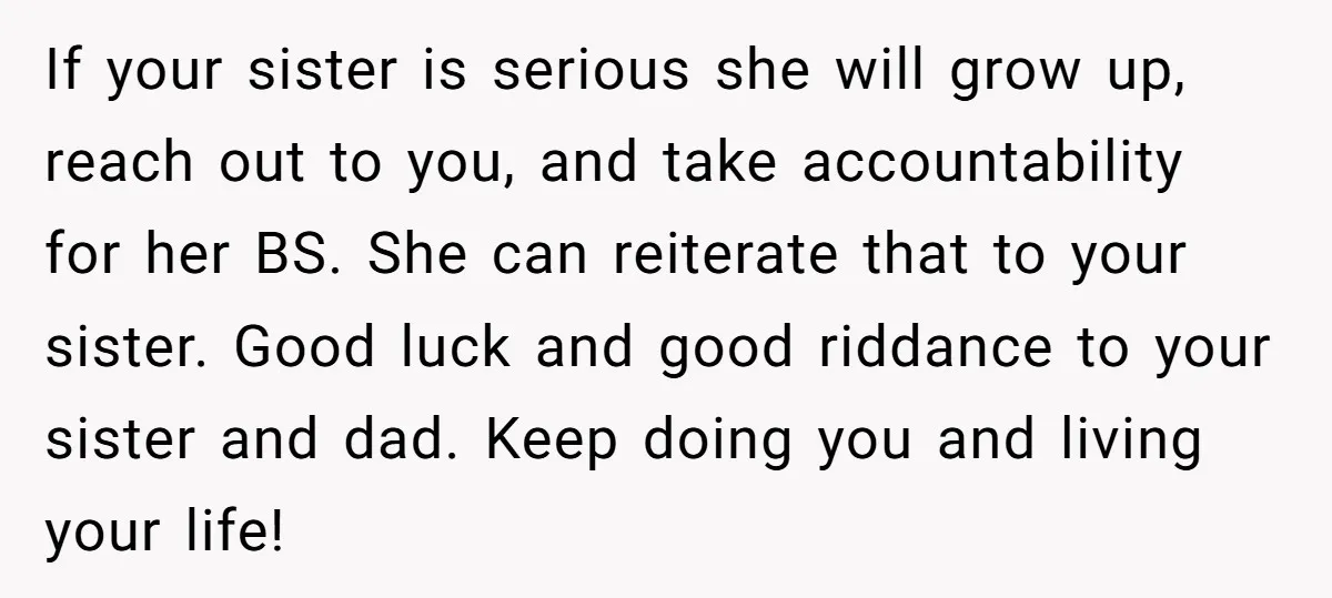 If your sister is serious she will grow up, reach out to you, and take accountability for her BS. She can reiterate that to your sister. Good luck and good...