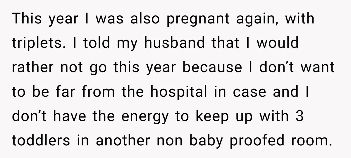 This year I was also pregnant again, with triplets. I told my husband that I would rather not go this year because I don’t want to be far from the...