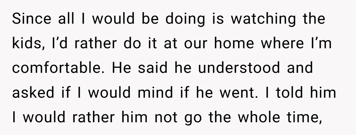 Since all I would be doing is watching the kids, I’d rather do it at our home where I’m comfortable. He said he understood and asked if I would mind...