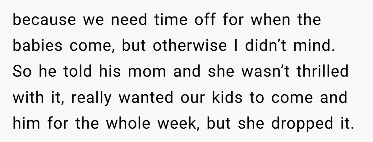 because we need time off for when the babies come, but otherwise I didn’t mind. So he told his mom and she wasn’t thrilled with it, really wanted our kids...
