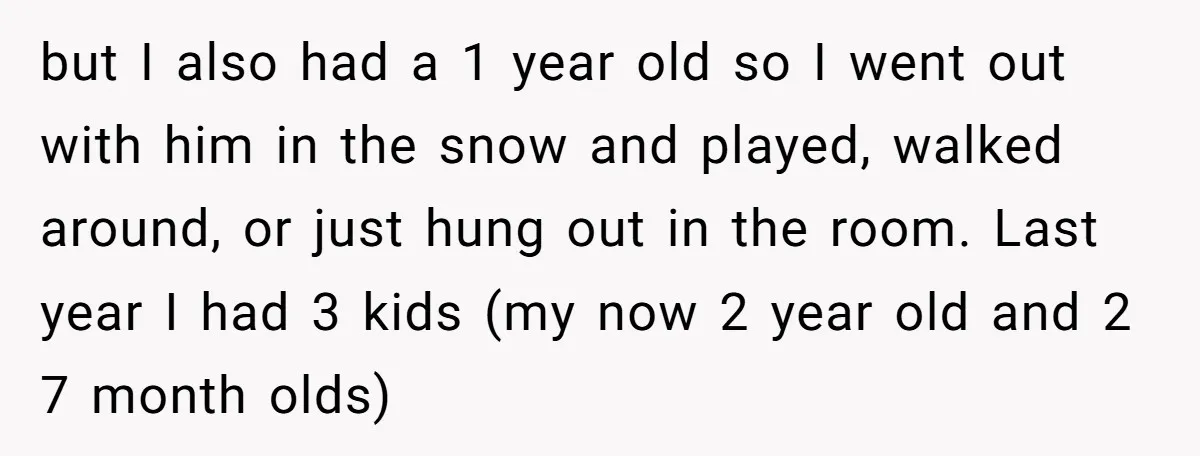 but I also had a 1 year old so I went out with him in the snow and played, walked around, or just hung out in the room. Last year...