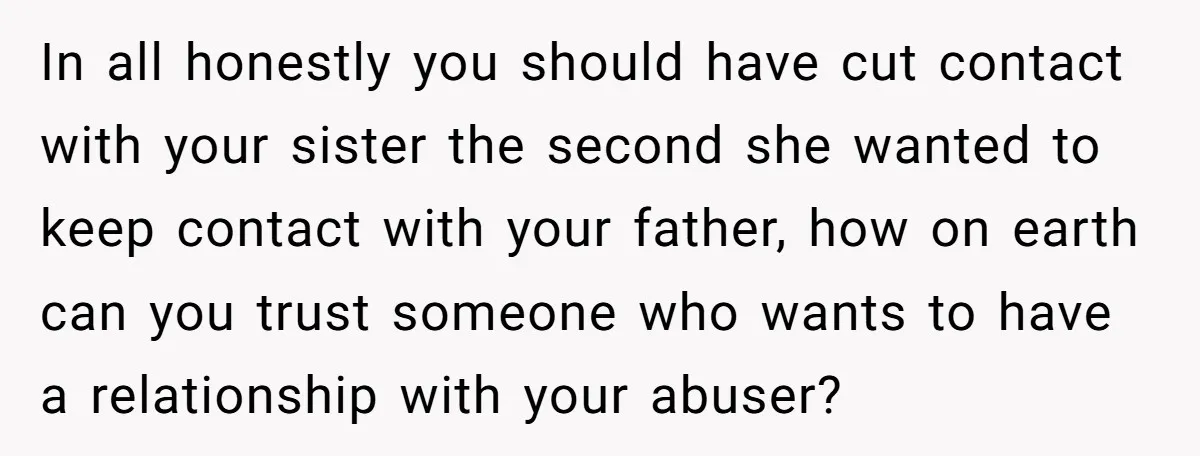 In all honestly you should have cut contact with your sister the second she wanted to keep contact with your father, how on earth can you trust someone who wants...