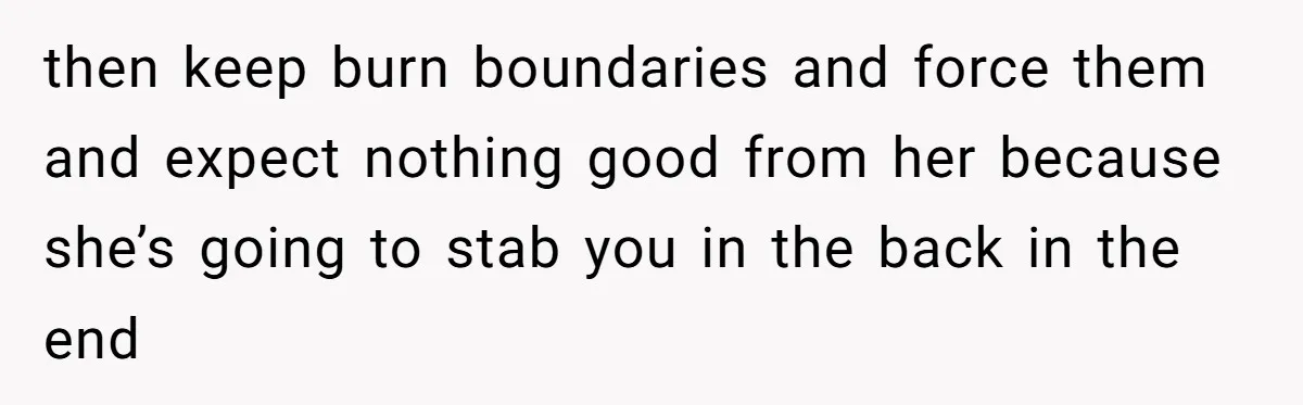 then keep burn boundaries and force them and expect nothing good from her because she’s going to stab you in the back in the end