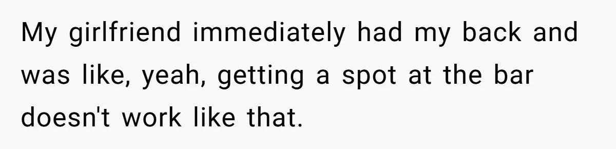 My girlfriend immediately had my back and was like, yeah, getting a spot at the bar doesn't work like that.