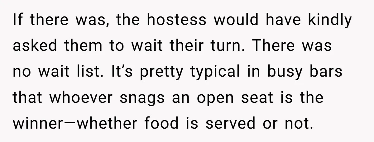 If there was, the hostess would have kindly asked them to wait their turn. There was no wait list. It’s pretty typical in busy bars that whoever snags an open...