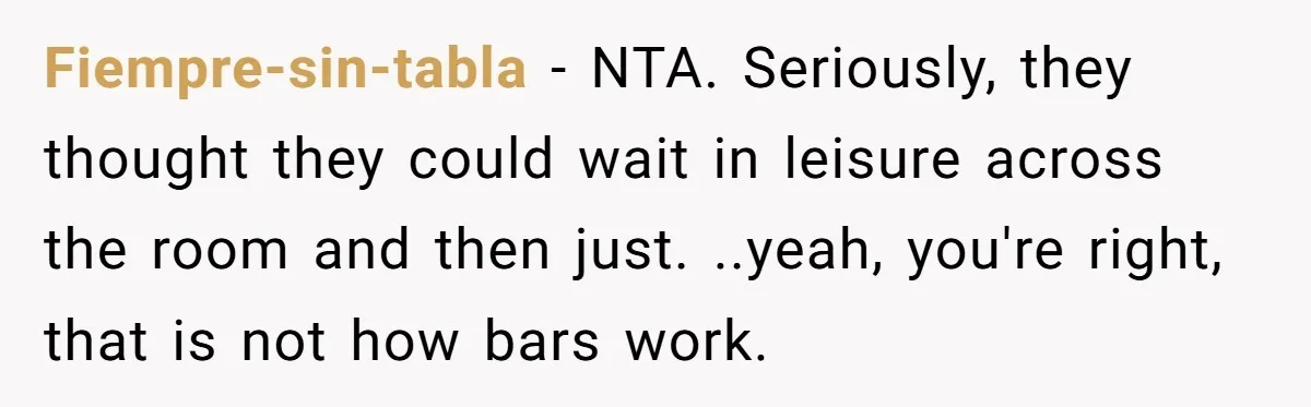 Fiempre-sin-tabla − NTA. Seriously, they thought they could wait in leisure across the room and then just. ..yeah, you're right, that is not how bars work.