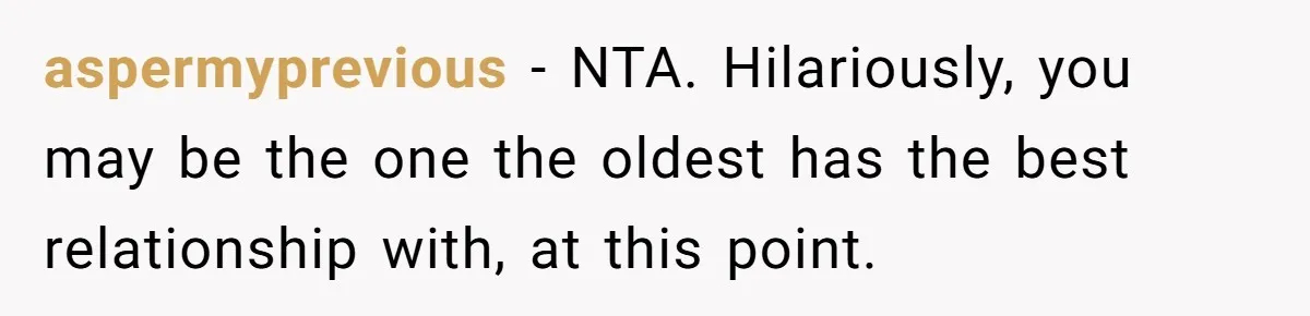 aspermyprevious − NTA. Hilariously, you may be the one the oldest has the best relationship with, at this point.