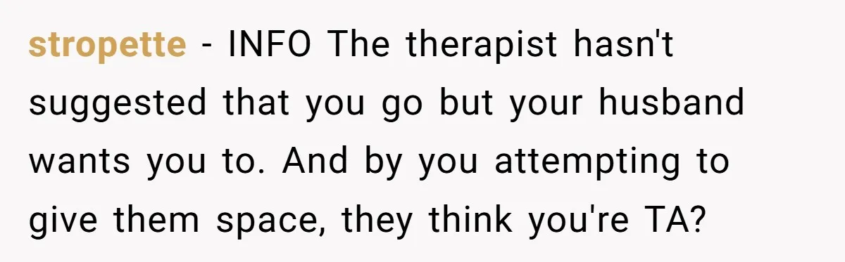 stropette − INFO The therapist hasn't suggested that you go but your husband wants you to. And by you attempting to give them space, they think you're TA?