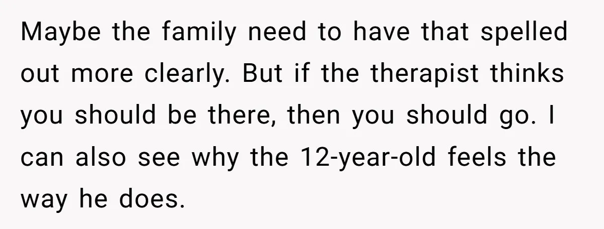 Maybe the family need to have that spelled out more clearly. But if the therapist thinks you should be there, then you should go. I can also see why the...