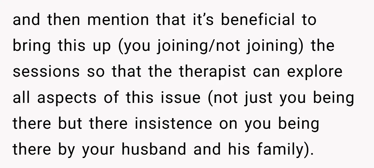 and then mention that it’s beneficial to bring this up (you joining/not joining) the sessions so that the therapist can explore all aspects of this issue (not just you being...