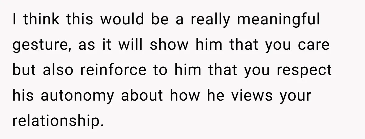 I think this would be a really meaningful gesture, as it will show him that you care but also reinforce to him that you respect his autonomy about how he...