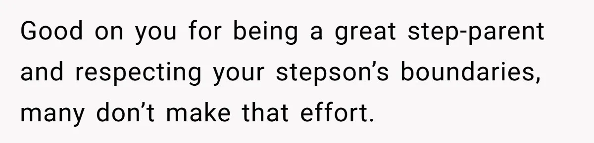 Good on you for being a great step-parent and respecting your stepson’s boundaries, many don’t make that effort.