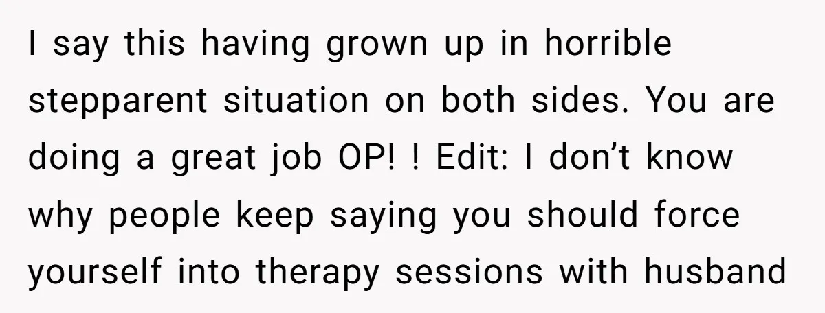 I say this having grown up in horrible stepparent situation on both sides. You are doing a great job OP! ! Edit: I don’t know why people keep saying you...