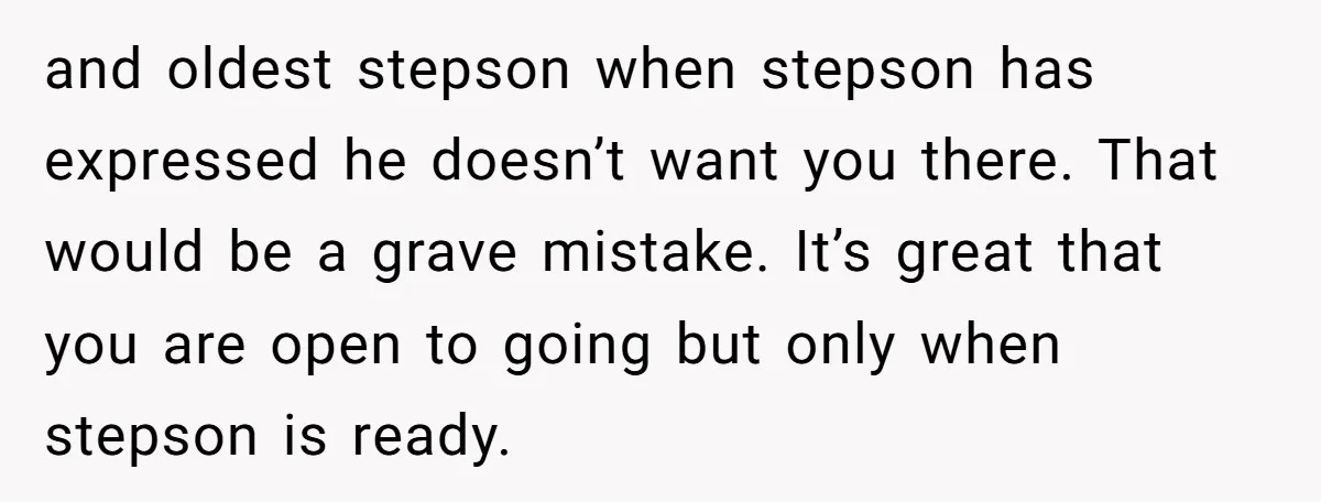 and oldest stepson when stepson has expressed he doesn’t want you there. That would be a grave mistake. It’s great that you are open to going but only when stepson...