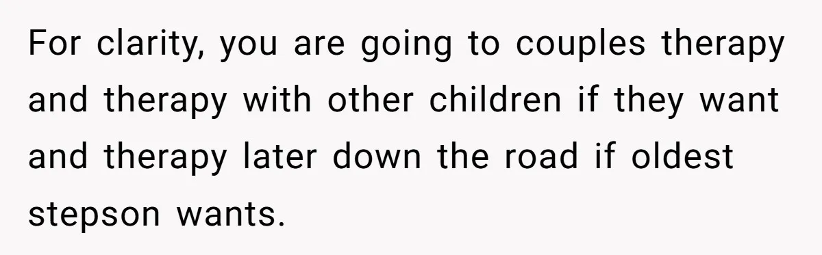 For clarity, you are going to couples therapy and therapy with other children if they want and therapy later down the road if oldest stepson wants.