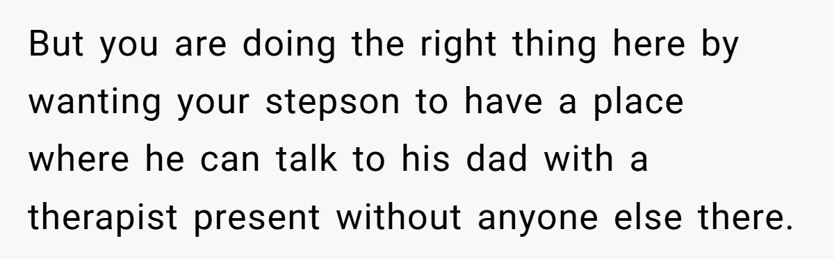 But you are doing the right thing here by wanting your stepson to have a place where he can talk to his dad with a therapist present without anyone else...
