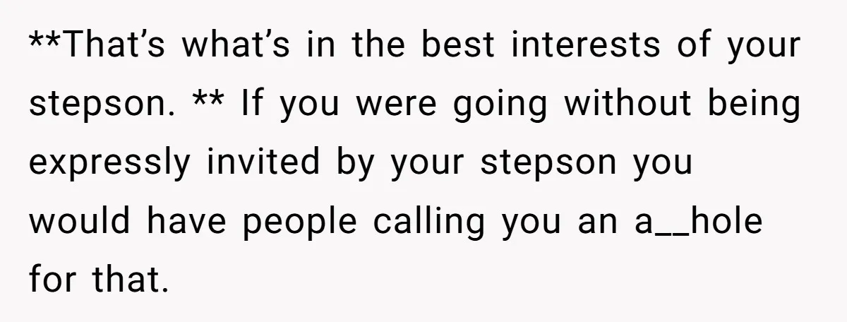 **That’s what’s in the best interests of your stepson. ** If you were going without being expressly invited by your stepson you would have people calling you an a__hole for...