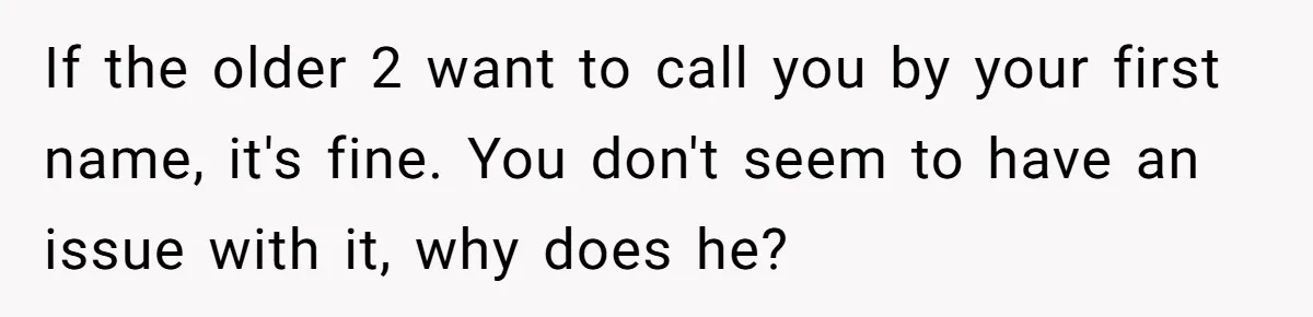 If the older 2 want to call you by your first name, it's fine. You don't seem to have an issue with it, why does he?