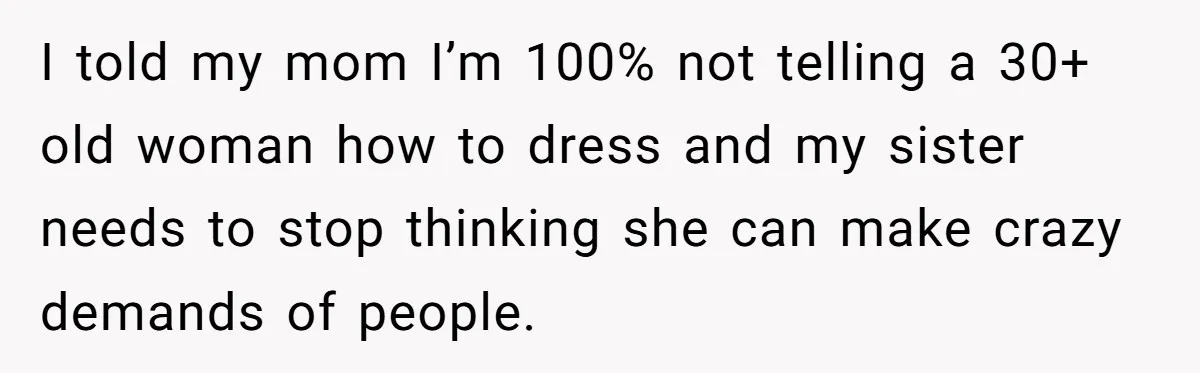 I told my mom I’m 100% not telling a 30+ old woman how to dress and my sister needs to stop thinking she can make crazy demands of people.
