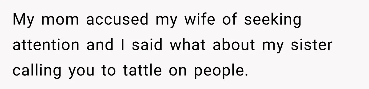 My mom accused my wife of seeking attention and I said what about my sister calling you to tattle on people.
