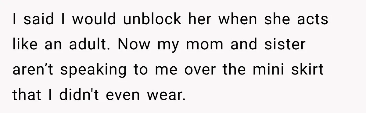 I said I would unblock her when she acts like an adult. Now my mom and sister aren’t speaking to me over the mini skirt that I didn't even wear.