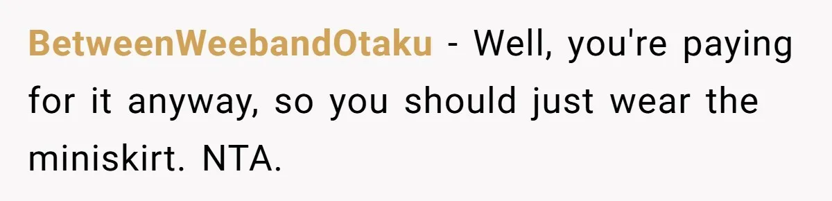 BetweenWeebandOtaku − Well, you're paying for it anyway, so you should just wear the miniskirt. NTA.