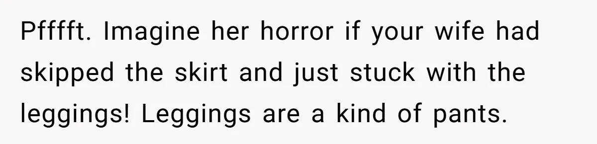 Pfffft. Imagine her horror if your wife had skipped the skirt and just stuck with the leggings! Leggings are a kind of pants.