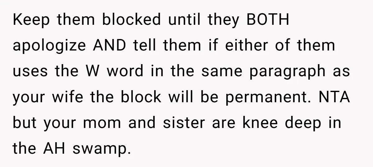 Keep them blocked until they BOTH apologize AND tell them if either of them uses the W word in the same paragraph as your wife the block will be permanent....