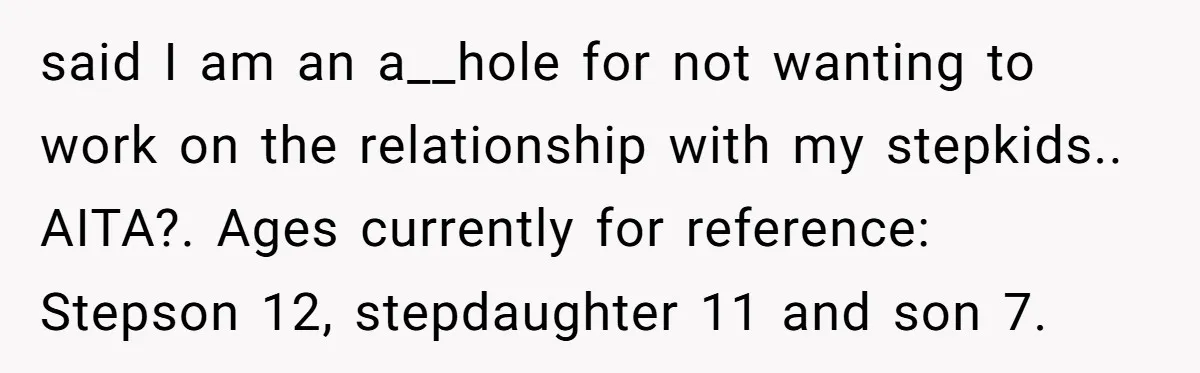 said I am an a__hole for not wanting to work on the relationship with my stepkids.. AITA?. Ages currently for reference: Stepson 12, stepdaughter 11 and son 7.