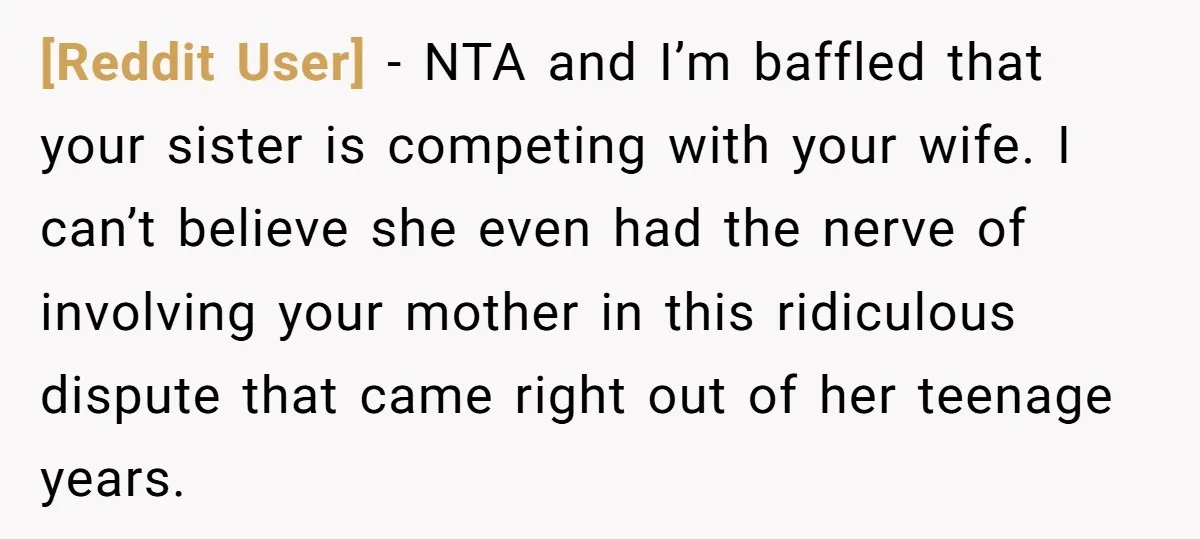 [Reddit User] − NTA and I’m baffled that your sister is competing with your wife. I can’t believe she even had the nerve of involving your mother in this ridiculous...