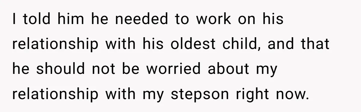 I told him he needed to work on his relationship with his oldest child, and that he should not be worried about my relationship with my stepson right now.