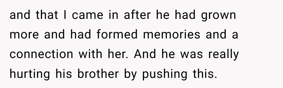 and that I came in after he had grown more and had formed memories and a connection with her. And he was really hurting his brother by pushing this.