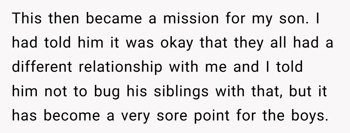 This then became a mission for my son. I had told him it was okay that they all had a different relationship with me and I told him not to...