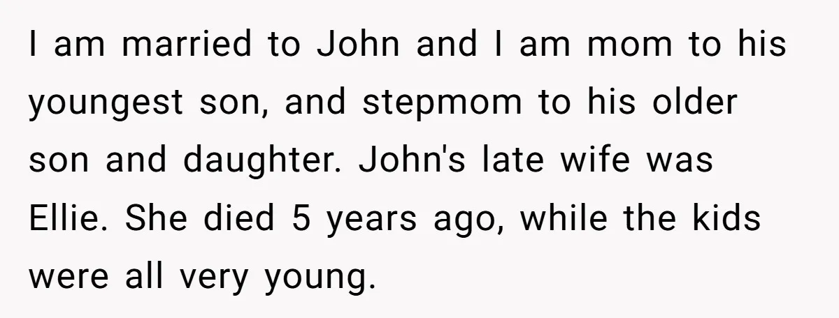 I am married to John and I am mom to his youngest son, and stepmom to his older son and daughter. John's late wife was Ellie. She died 5 years...