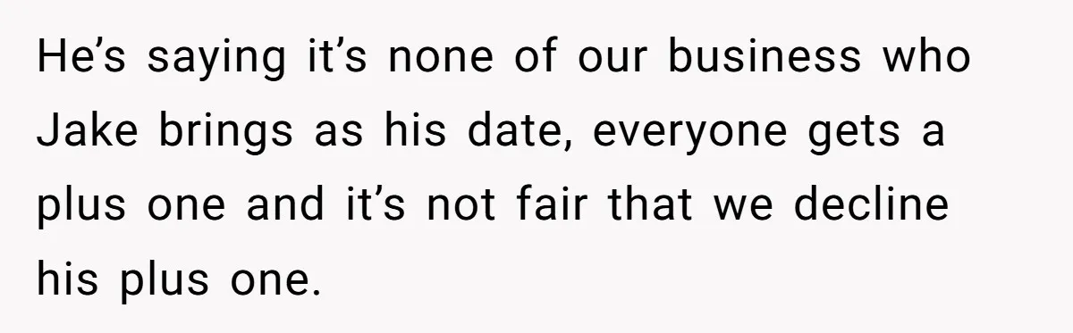 He’s saying it’s none of our business who Jake brings as his date, everyone gets a plus one and it’s not fair that we decline his plus one.