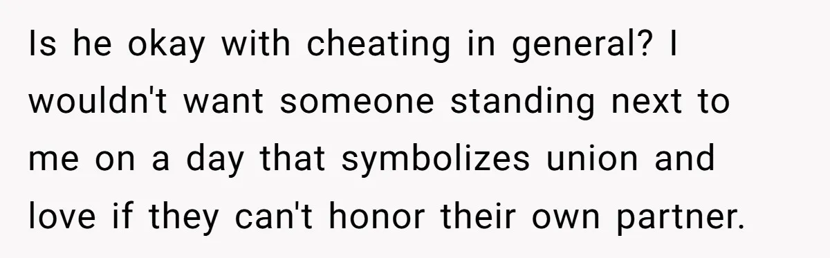 Is he okay with cheating in general? I wouldn't want someone standing next to me on a day that symbolizes union and love if they can't honor their own partner.