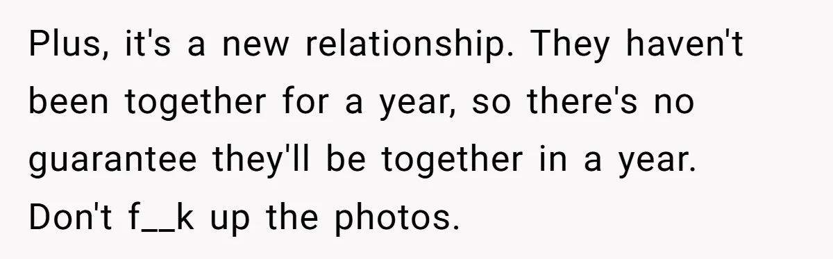 Plus, it's a new relationship. They haven't been together for a year, so there's no guarantee they'll be together in a year. Don't f__k up the photos.