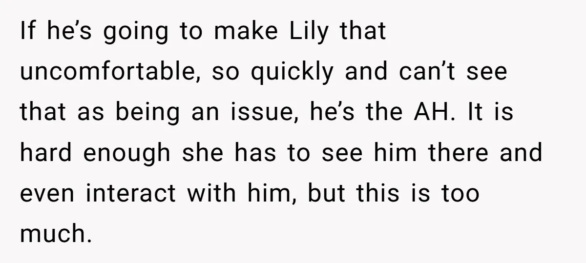 If he’s going to make Lily that uncomfortable, so quickly and can’t see that as being an issue, he’s the AH. It is hard enough she has to see him...