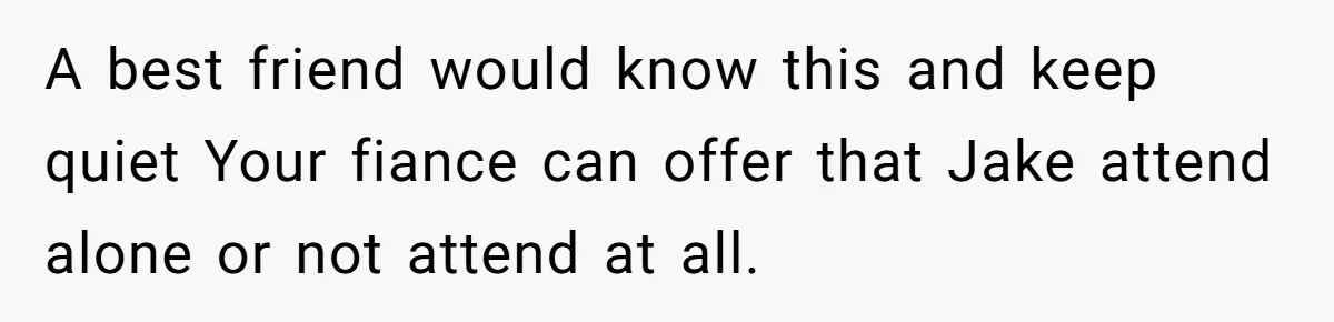 A best friend would know this and keep quiet Your fiance can offer that Jake attend alone or not attend at all.