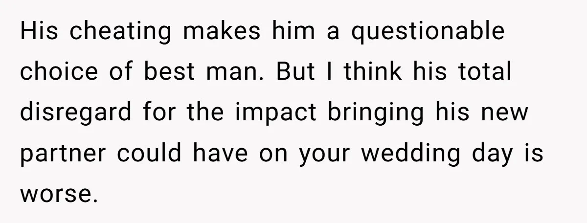 His cheating makes him a questionable choice of best man. But I think his total disregard for the impact bringing his new partner could have on your wedding day is...