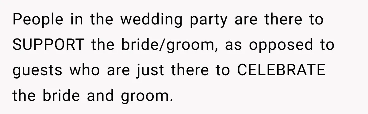 People in the wedding party are there to SUPPORT the bride/groom, as opposed to guests who are just there to CELEBRATE the bride and groom.