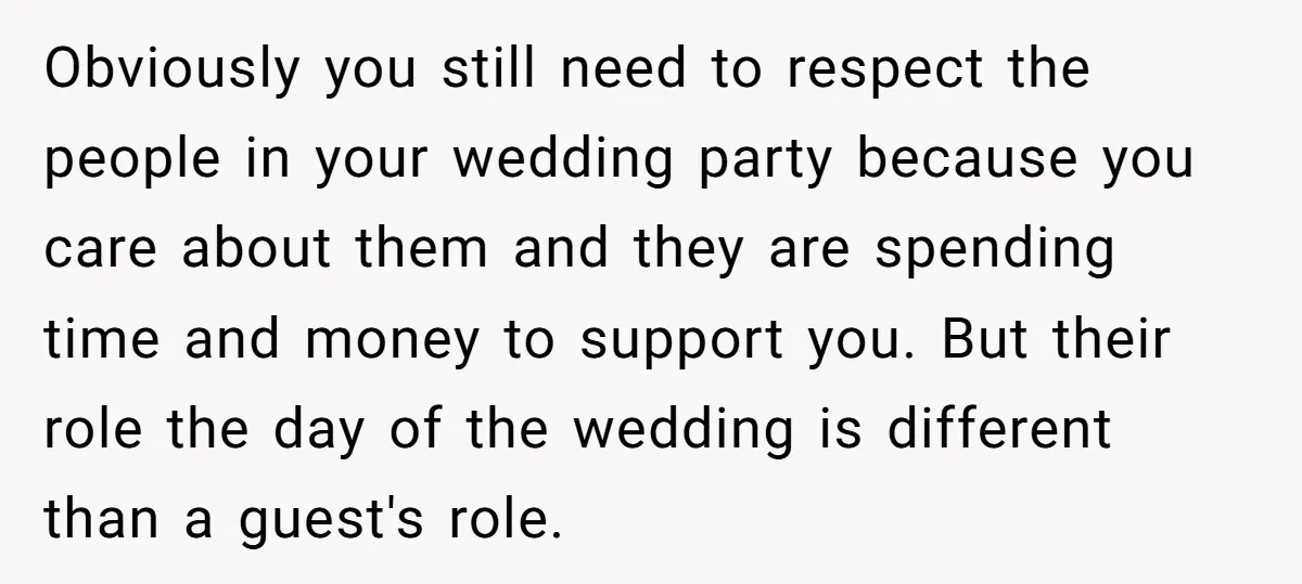 Obviously you still need to respect the people in your wedding party because you care about them and they are spending time and money to support you. But their role...